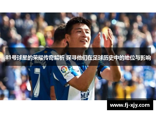 81号球星的荣耀传奇解析 探寻他们在足球历史中的地位与影响