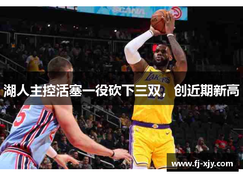 湖人主控活塞一役砍下三双，创近期新高