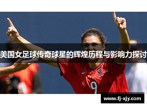 美国女足球传奇球星的辉煌历程与影响力探讨