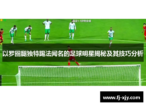 以罗圈腿独特踢法闻名的足球明星揭秘及其技巧分析
