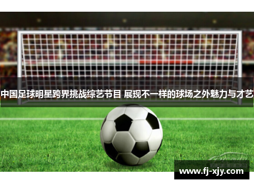 中国足球明星跨界挑战综艺节目 展现不一样的球场之外魅力与才艺