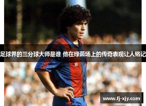 足球界的三分球大师是谁 他在绿茵场上的传奇表现让人铭记