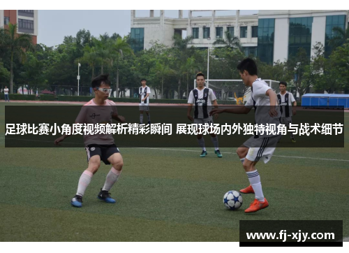 足球比赛小角度视频解析精彩瞬间 展现球场内外独特视角与战术细节