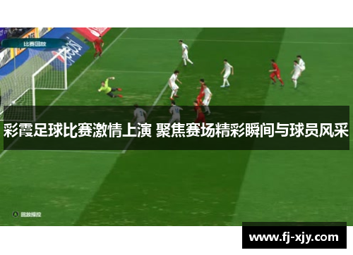 彩霞足球比赛激情上演 聚焦赛场精彩瞬间与球员风采