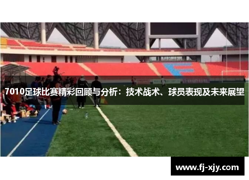 7010足球比赛精彩回顾与分析：技术战术、球员表现及未来展望